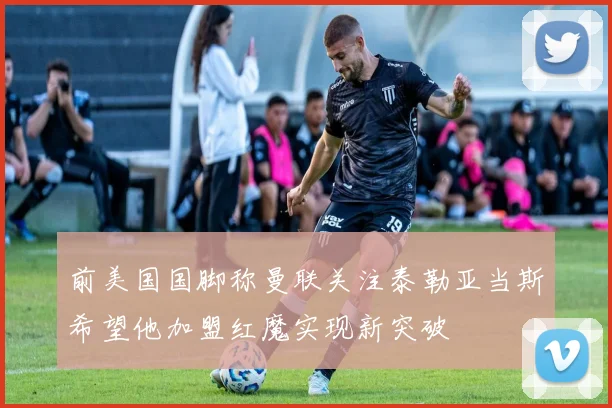 前美国国脚称曼联关注泰勒亚当斯希望他加盟红魔实现新突破