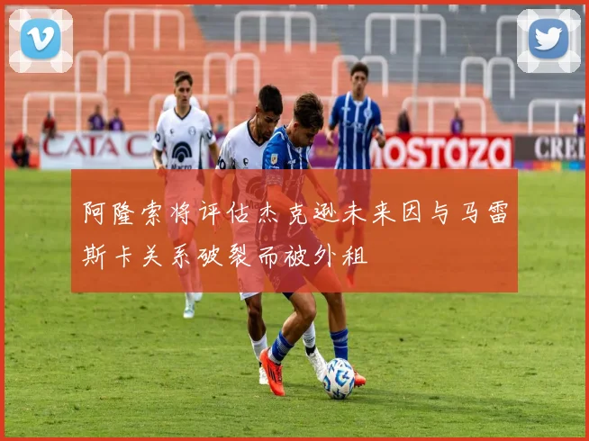 阿隆索将评估杰克逊未来因与马雷斯卡关系破裂而被外租