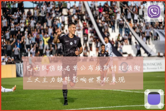 巴西队伤缺名单公布埃斯特旺领衔三大主力缺阵影响世界杯表现