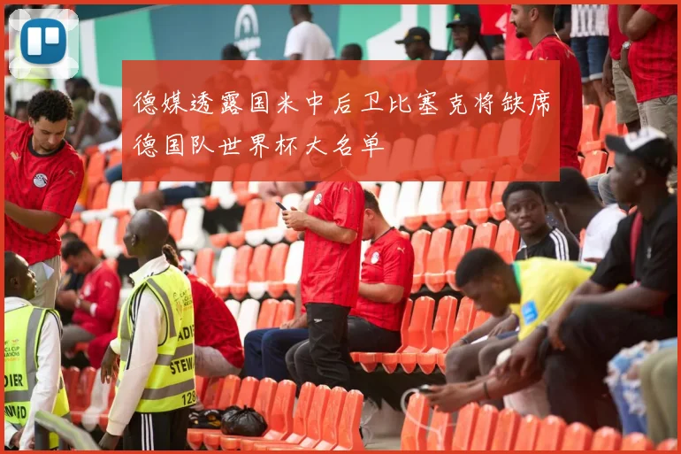 德媒透露国米中后卫比塞克将缺席德国队世界杯大名单