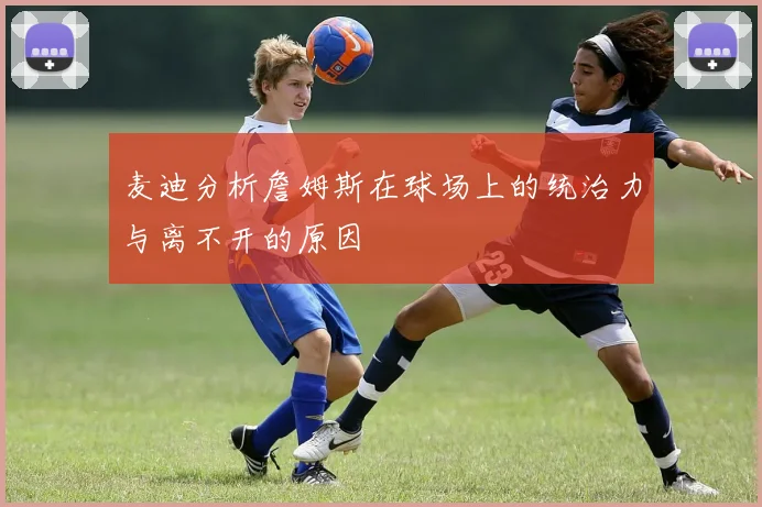 麦迪分析詹姆斯在球场上的统治力与离不开的原因