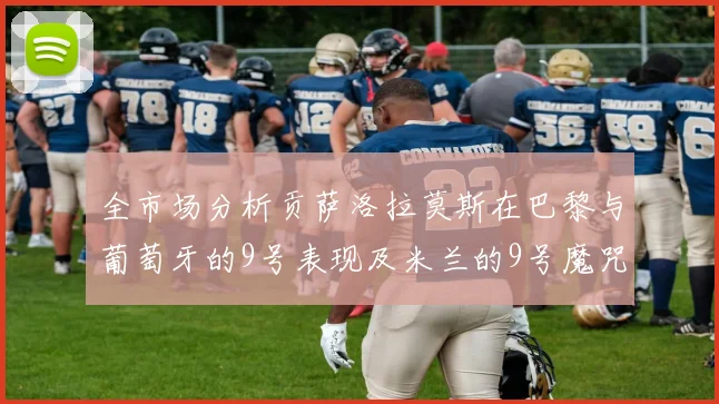 全市场分析贡萨洛拉莫斯在巴黎与葡萄牙的9号表现及米兰的9号魔咒影响