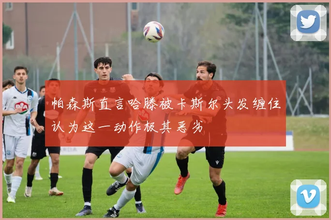 帕森斯直言哈滕被卡斯尔头发缠住认为这一动作极其恶劣