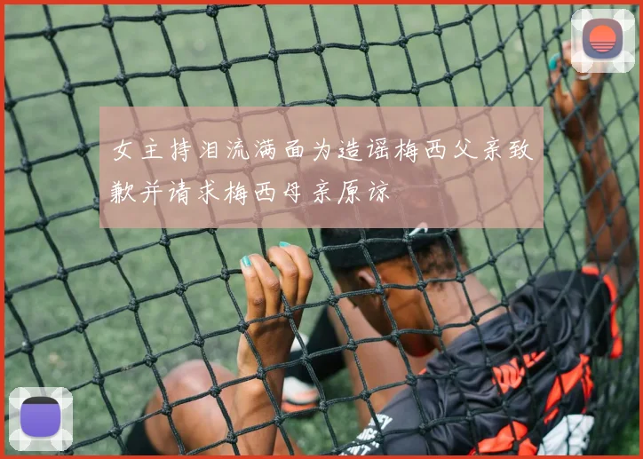 女主持泪流满面为造谣梅西父亲致歉并请求梅西母亲原谅