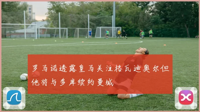 罗马诺透露皇马关注格瓦迪奥尔但他将与多库续约曼城