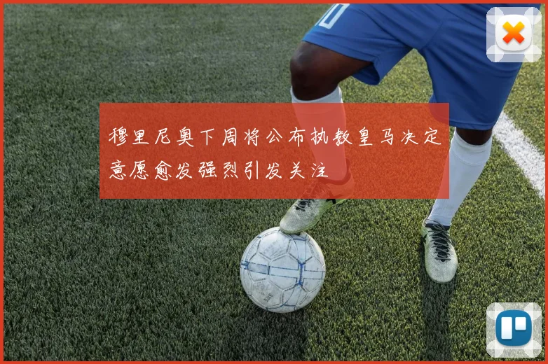 穆里尼奥下周将公布执教皇马决定意愿愈发强烈引发关注