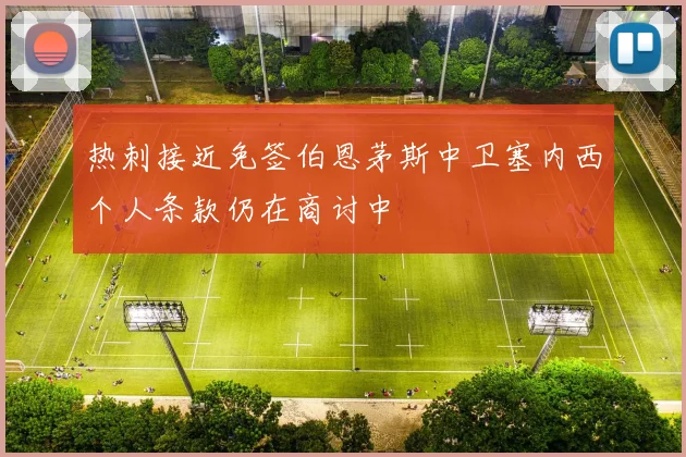 热刺接近免签伯恩茅斯中卫塞内西个人条款仍在商讨中