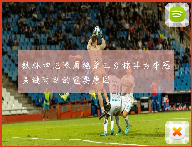 铁林回忆浓眉绝杀三分称其为夺冠关键时刻的重要原因