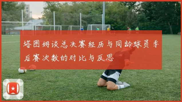 塔图姆谈总决赛经历与同龄球员季后赛次数的对比与反思