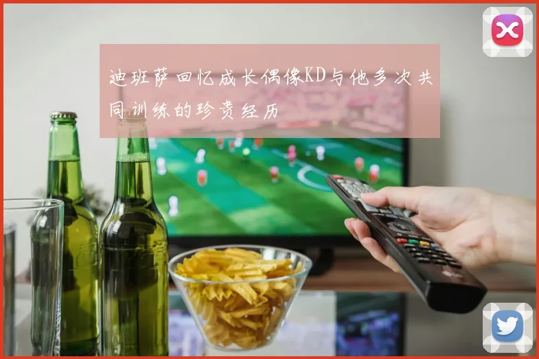 迪班萨回忆成长偶像KD与他多次共同训练的珍贵经历