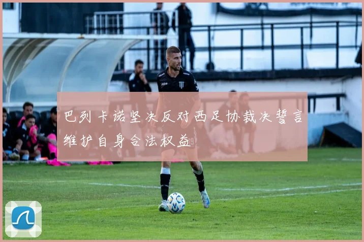 巴列卡诺坚决反对西足协裁决誓言维护自身合法权益