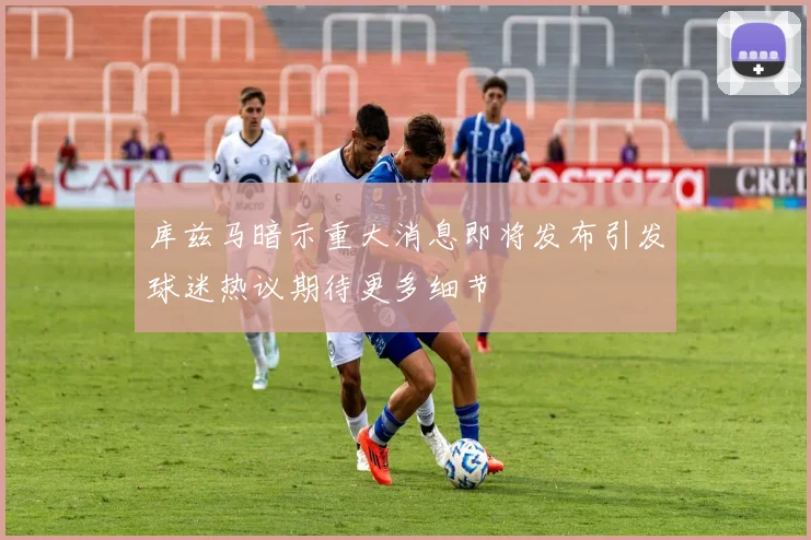 库兹马暗示重大消息即将发布引发球迷热议期待更多细节