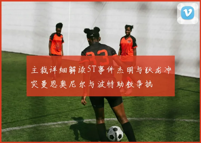 主裁详细解读5T事件杰明与狄龙冲突曼恩奥尼尔与波特助教争执