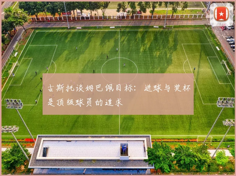 古斯托谈姆巴佩目标：进球与奖杯是顶级球员的追求