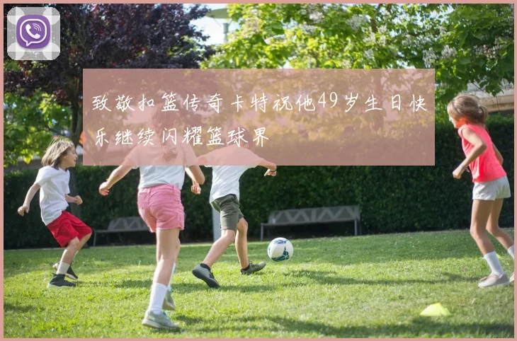 致敬扣篮传奇卡特祝他49岁生日快乐继续闪耀篮球界