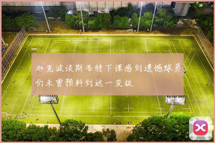 加克波谈斯洛特下课感到遗憾球员们未曾预料到这一变故