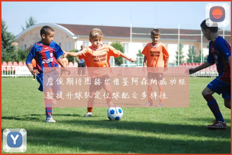 詹俊期待图赫尔借鉴阿森纳成功经验提升球队定位球配合多样性
