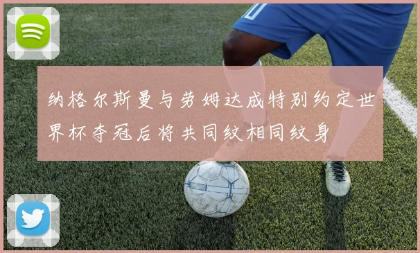 纳格尔斯曼与劳姆达成特别约定世界杯夺冠后将共同纹相同纹身
