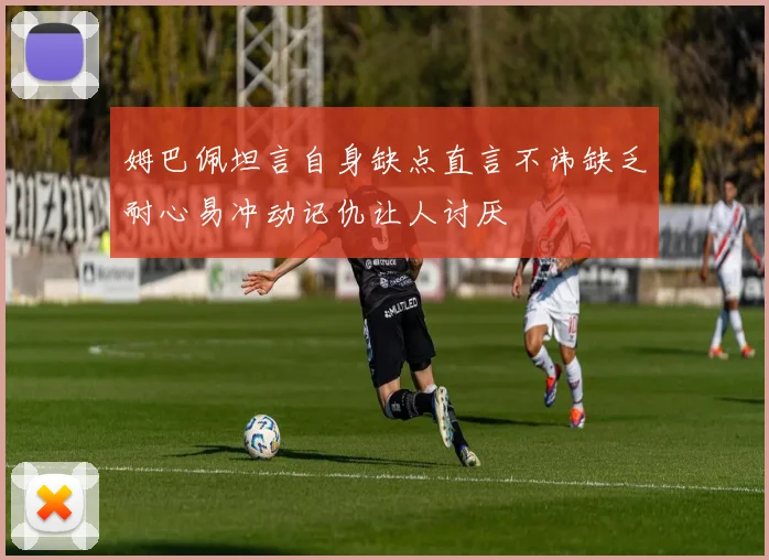 姆巴佩坦言自身缺点直言不讳缺乏耐心易冲动记仇让人讨厌