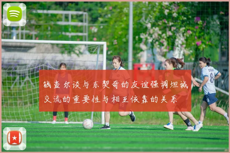 钱查尔谈与东契奇的友谊强调坦诚交流的重要性与相互依靠的关系