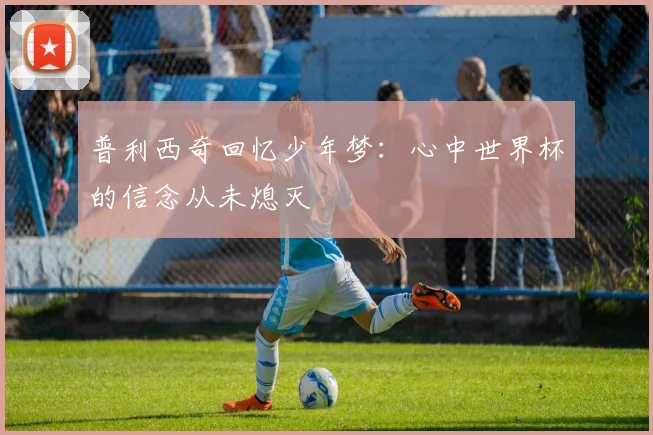 普利西奇回忆少年梦：心中世界杯的信念从未熄灭