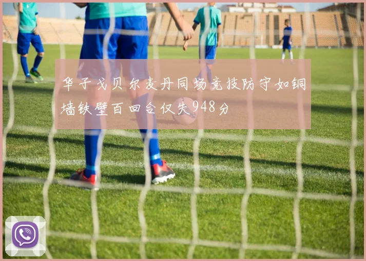 华子戈贝尔麦丹同场竞技防守如铜墙铁壁百回合仅失948分