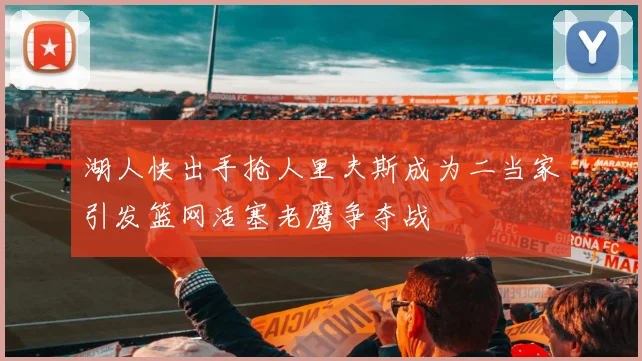 湖人快出手抢人里夫斯成为二当家引发篮网活塞老鹰争夺战