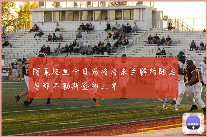 阿莱格里今日或将与米兰解约随后与那不勒斯签约三年