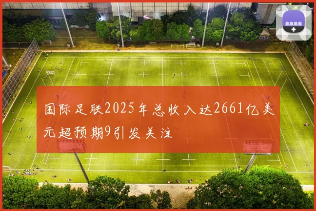 国际足联2025年总收入达2661亿美元超预期9引发关注