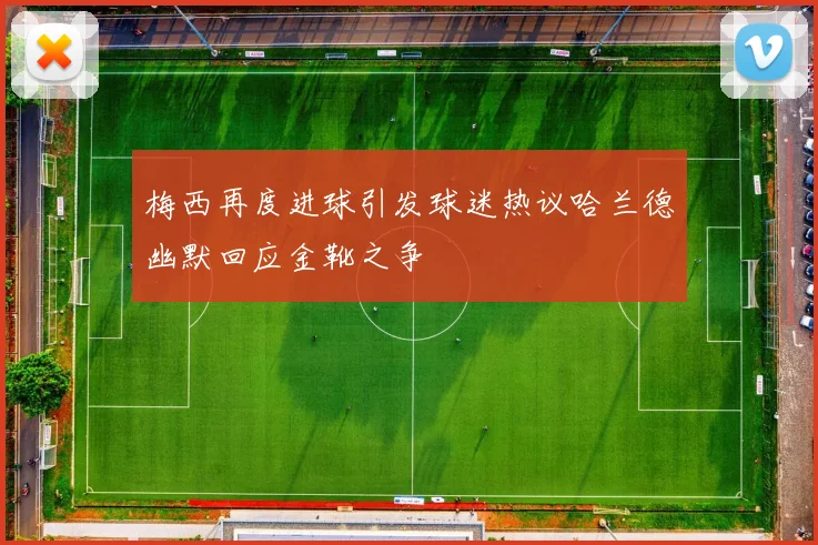 梅西再度进球引发球迷热议哈兰德幽默回应金靴之争